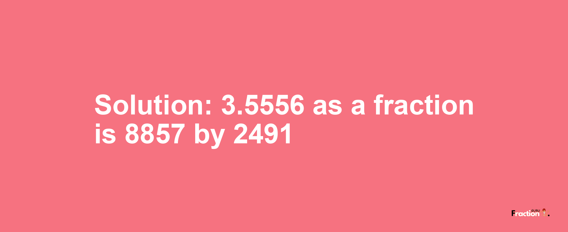 Solution:3.5556 as a fraction is 8857/2491